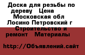 Доска для резьбы по дереву › Цена ­ 300 - Московская обл., Лосино-Петровский г. Строительство и ремонт » Материалы   